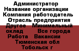 Администратор › Название организации ­ Компания-работодатель › Отрасль предприятия ­ Другое › Минимальный оклад ­ 1 - Все города Работа » Вакансии   . Тюменская обл.,Тобольск г.